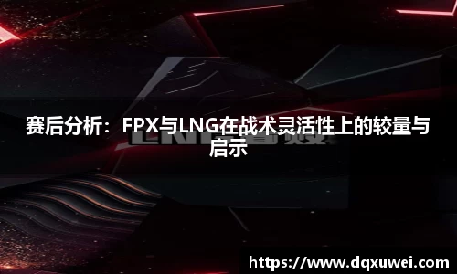 赛后分析：FPX与LNG在战术灵活性上的较量与启示