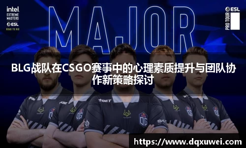 BLG战队在CSGO赛事中的心理素质提升与团队协作新策略探讨