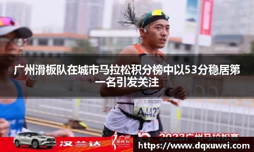 广州滑板队在城市马拉松积分榜中以53分稳居第一名引发关注