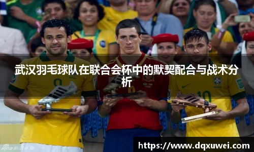 武汉羽毛球队在联合会杯中的默契配合与战术分析