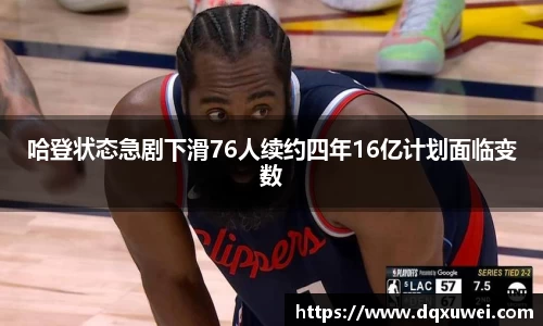哈登状态急剧下滑76人续约四年16亿计划面临变数