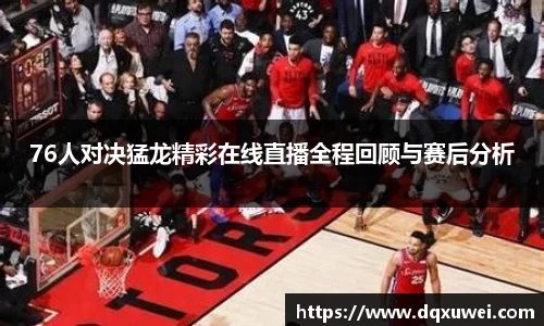 76人对决猛龙精彩在线直播全程回顾与赛后分析