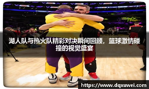 湖人队与热火队精彩对决瞬间回顾，篮球激情碰撞的视觉盛宴
