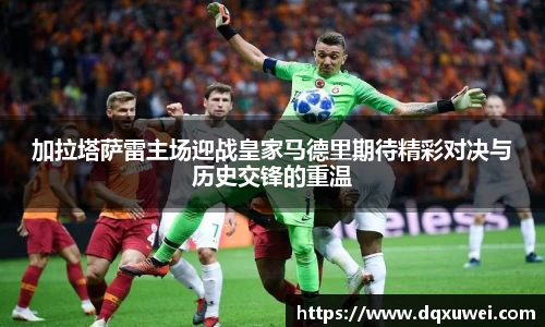 加拉塔萨雷主场迎战皇家马德里期待精彩对决与历史交锋的重温