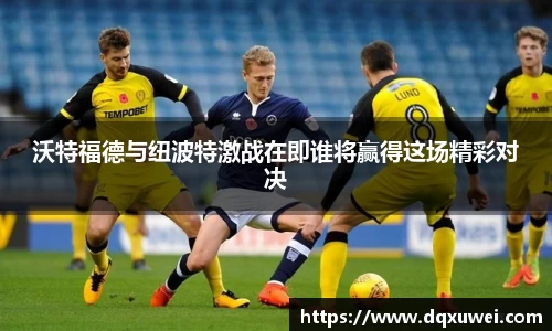 沃特福德与纽波特激战在即谁将赢得这场精彩对决