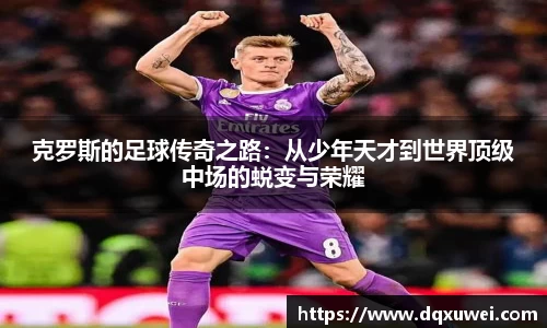 克罗斯的足球传奇之路：从少年天才到世界顶级中场的蜕变与荣耀