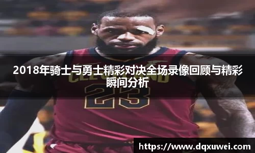 2018年骑士与勇士精彩对决全场录像回顾与精彩瞬间分析
